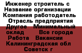 Инженер-строитель с › Название организации ­ Компания-работодатель › Отрасль предприятия ­ Другое › Минимальный оклад ­ 1 - Все города Работа » Вакансии   . Калининградская обл.,Советск г.